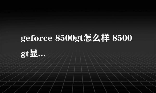 geforce 8500gt怎么样 8500gt显卡怎么样