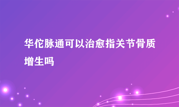 华佗脉通可以治愈指关节骨质增生吗