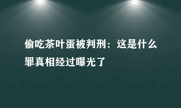 偷吃茶叶蛋被判刑：这是什么罪真相经过曝光了