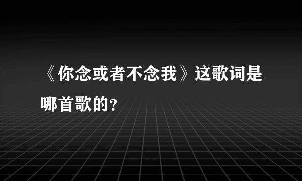 《你念或者不念我》这歌词是哪首歌的？