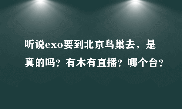 听说exo要到北京鸟巢去，是真的吗？有木有直播？哪个台？