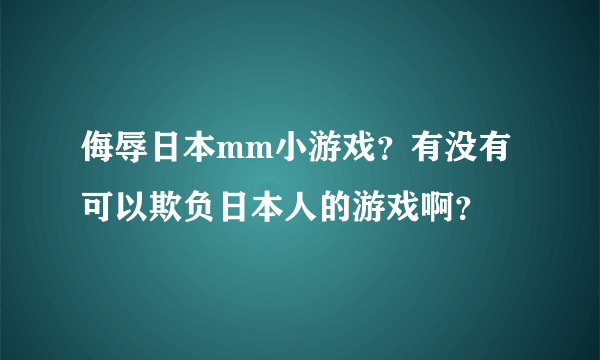 侮辱日本mm小游戏？有没有可以欺负日本人的游戏啊？