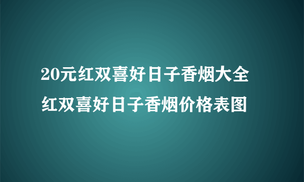 20元红双喜好日子香烟大全 红双喜好日子香烟价格表图