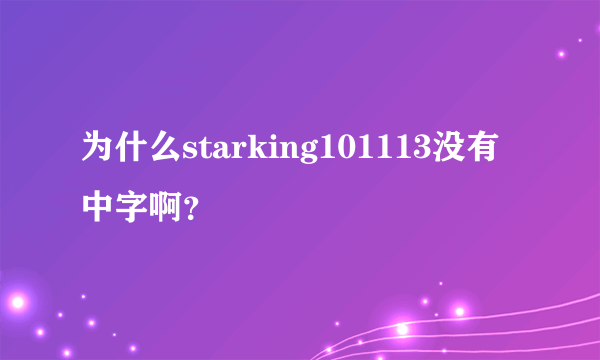 为什么starking101113没有中字啊？