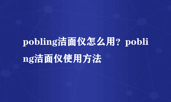 pobling洁面仪怎么用？pobling洁面仪使用方法