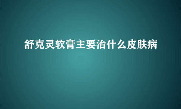 舒克灵软膏主要治什么皮肤病