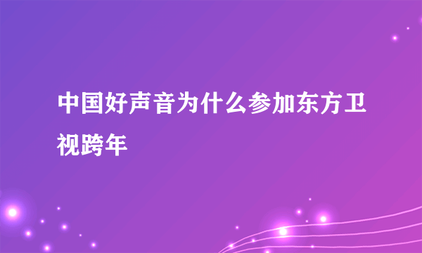 中国好声音为什么参加东方卫视跨年