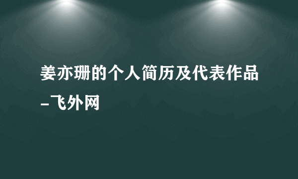 姜亦珊的个人简历及代表作品-飞外网