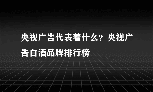 央视广告代表着什么？央视广告白酒品牌排行榜