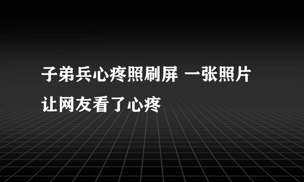 子弟兵心疼照刷屏 一张照片让网友看了心疼