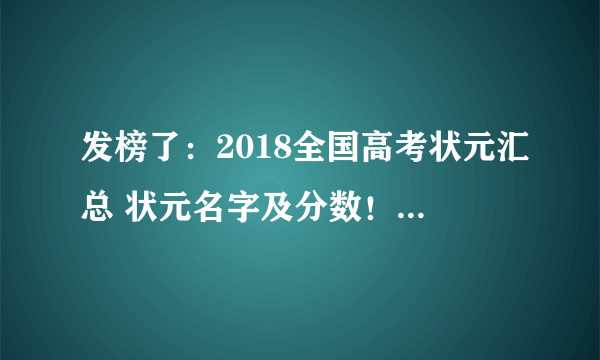 发榜了：2018全国高考状元汇总 状元名字及分数！值得你参考、收藏！