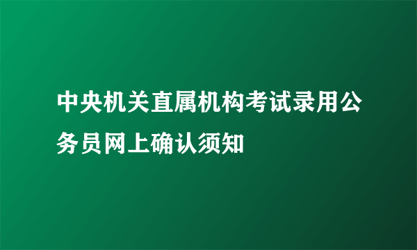 中央机关直属机构考试录用公务员网上确认须知