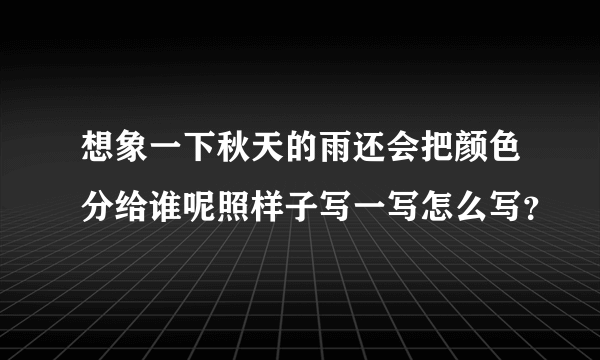 想象一下秋天的雨还会把颜色分给谁呢照样子写一写怎么写？