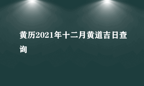 黄历2021年十二月黄道吉日查询