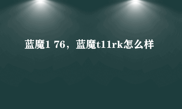 蓝魔1 76，蓝魔t11rk怎么样