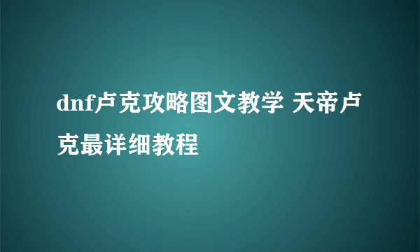 dnf卢克攻略图文教学 天帝卢克最详细教程