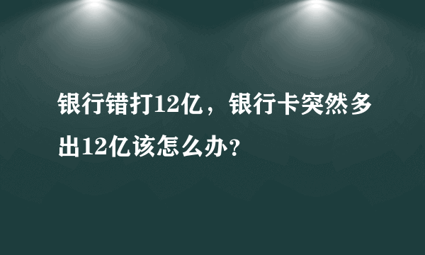 银行错打12亿，银行卡突然多出12亿该怎么办？