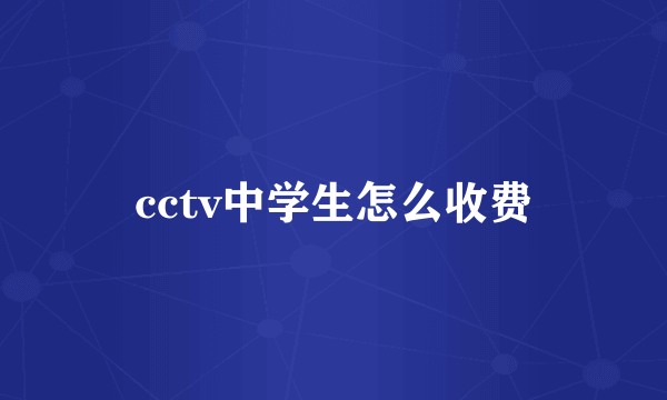 cctv中学生怎么收费