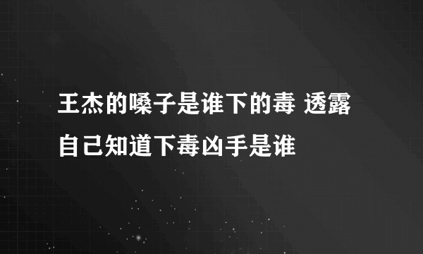 王杰的嗓子是谁下的毒 透露自己知道下毒凶手是谁