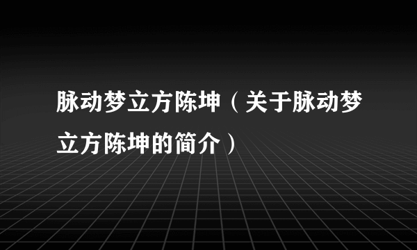 脉动梦立方陈坤（关于脉动梦立方陈坤的简介）