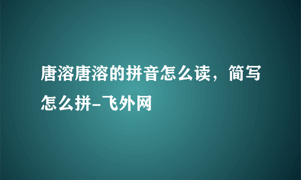 唐溶唐溶的拼音怎么读，简写怎么拼-飞外网