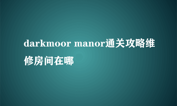 darkmoor manor通关攻略维修房间在哪