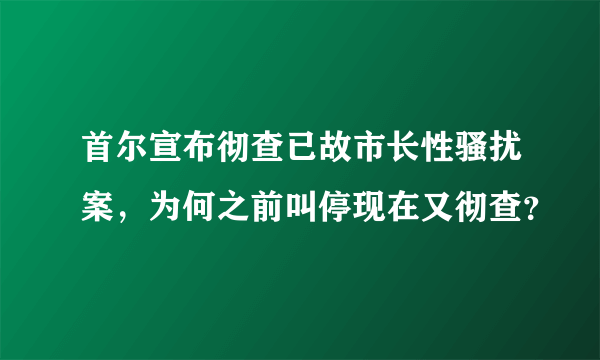 首尔宣布彻查已故市长性骚扰案，为何之前叫停现在又彻查？