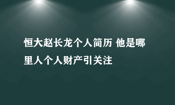 恒大赵长龙个人简历 他是哪里人个人财产引关注