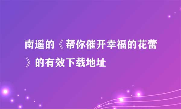 南遥的《帮你催开幸福的花蕾》的有效下载地址