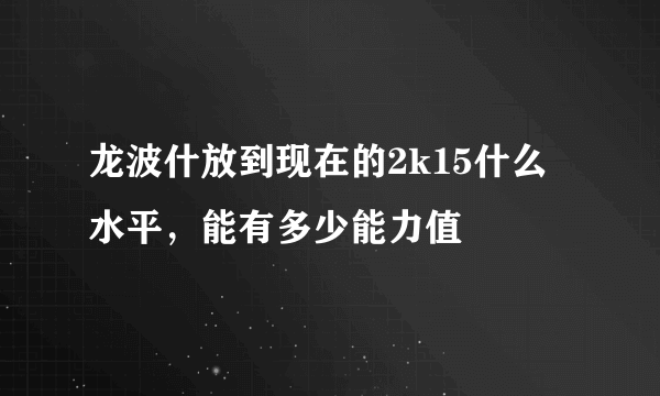 龙波什放到现在的2k15什么水平，能有多少能力值