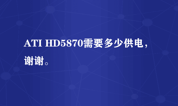 ATI HD5870需要多少供电，谢谢。