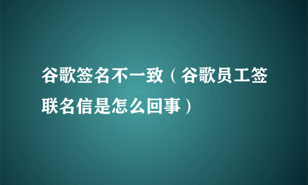 谷歌签名不一致（谷歌员工签联名信是怎么回事）