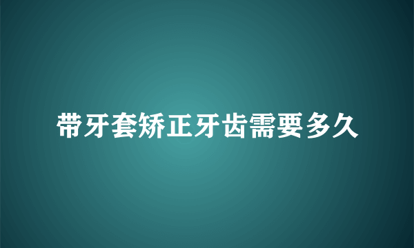 带牙套矫正牙齿需要多久