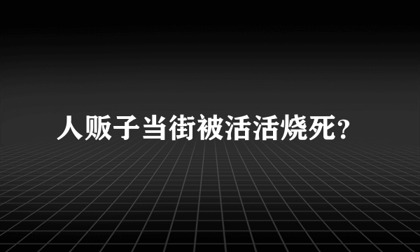 人贩子当街被活活烧死？