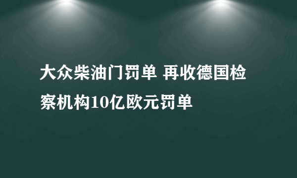 大众柴油门罚单 再收德国检察机构10亿欧元罚单