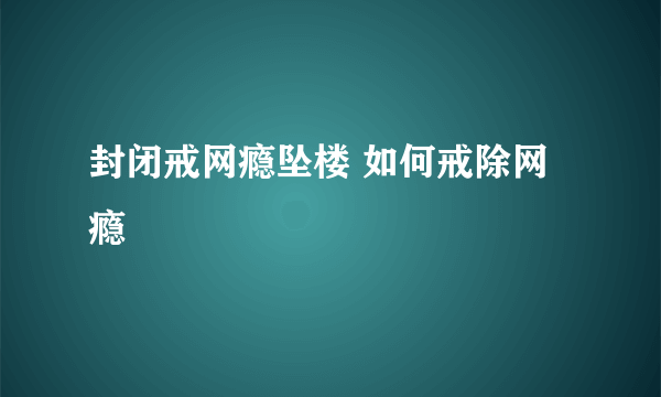 封闭戒网瘾坠楼 如何戒除网瘾