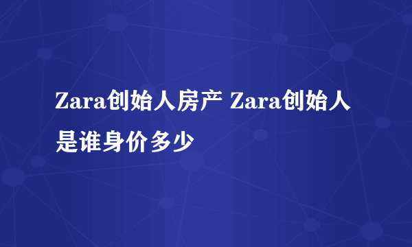 Zara创始人房产 Zara创始人是谁身价多少