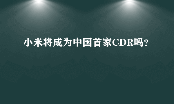 小米将成为中国首家CDR吗？