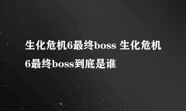 生化危机6最终boss 生化危机6最终boss到底是谁