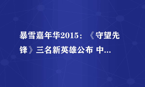 暴雪嘉年华2015：《守望先锋》三名新英雄公布 中国妹子好萌