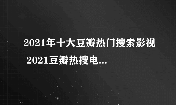 2021年十大豆瓣热门搜索影视 2021豆瓣热搜电影 豆瓣2021年影视剧热搜榜