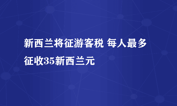 新西兰将征游客税 每人最多征收35新西兰元