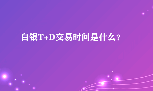 白银T+D交易时间是什么？