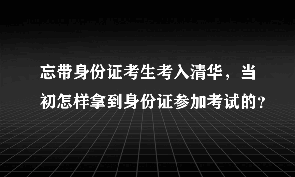 忘带身份证考生考入清华，当初怎样拿到身份证参加考试的？