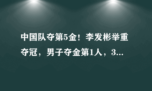 中国队夺第5金！李发彬举重夺冠，男子夺金第1人，3大神迹诞生！