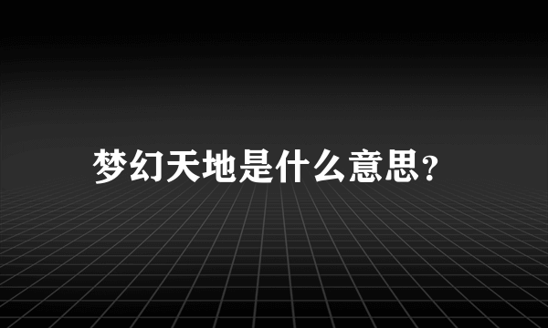 梦幻天地是什么意思？