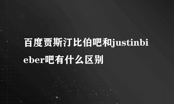 百度贾斯汀比伯吧和justinbieber吧有什么区别