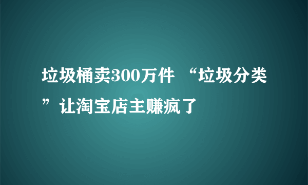 垃圾桶卖300万件 “垃圾分类”让淘宝店主赚疯了