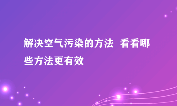 解决空气污染的方法  看看哪些方法更有效