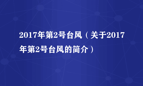 2017年第2号台风（关于2017年第2号台风的简介）